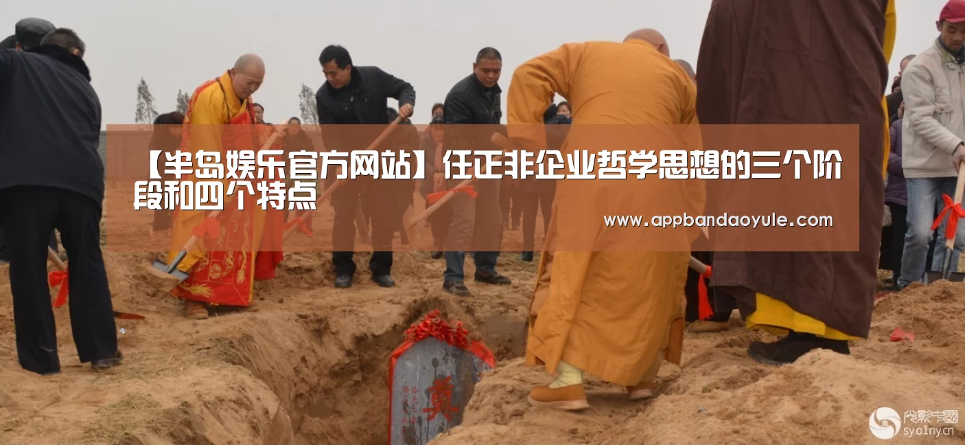 【半岛娱乐官方网站】任正非企业哲学思想的三个阶段和四个特点(图1)