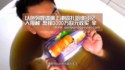 以色列媒体曝上港同扎哈维经纪人接触 愿掏3000万欧元收买_半岛娱乐官网(图1) 半岛娱乐官网