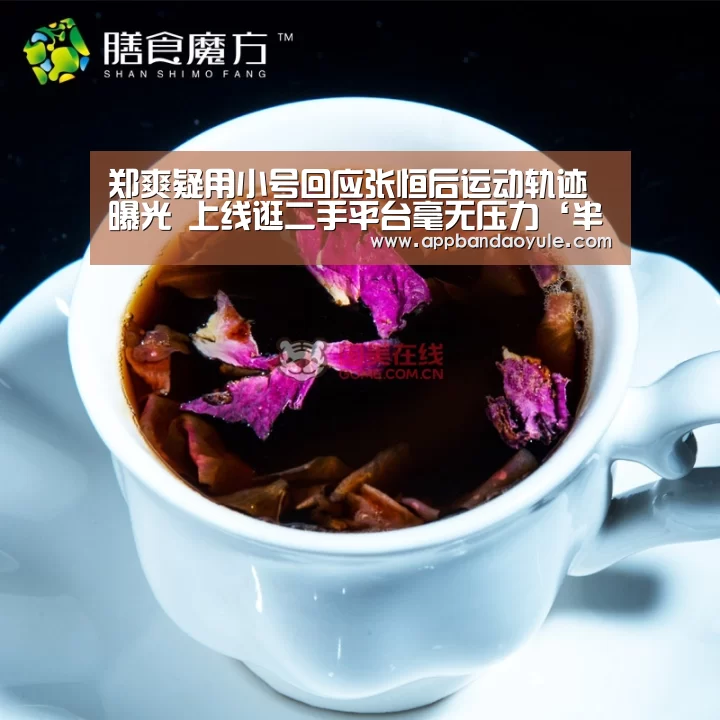 郑爽疑用小号回应张恒后运动轨迹曝光 上线逛二手平台毫无压力‘半岛娱乐官网’(图2) 半岛娱乐官方网站