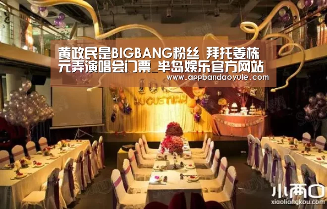 黄政民是BIGBANG粉丝 拜托姜栋元弄演唱会门票_半岛娱乐官方网站(图1) 半岛娱乐官网
