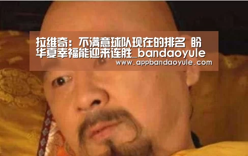 拉维奇:不满意球队现在的排名 盼华夏幸福能迎来连胜_bandaoyule(图1) 半岛娱乐官方网站