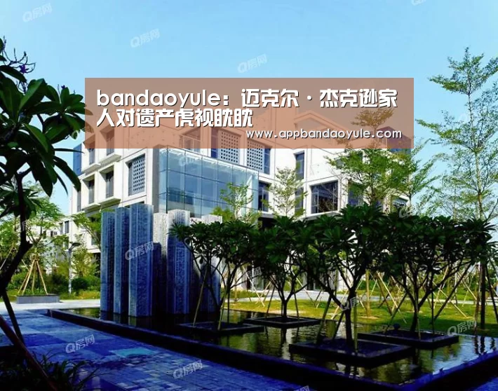 bandaoyule:迈克尔·杰克逊家人对遗产虎视眈眈(图1) bandaoyule:迈克尔·杰克逊家人对遗产虎视眈眈(图1)